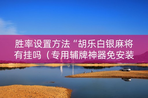 胜率设置方法“胡乐白银麻将有挂吗（专用辅牌神器免安装）