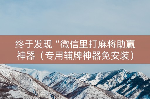 终于发现“微信里打麻将助赢神器（专用辅牌神器免安装）