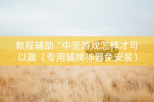 教程辅助“中至游戏怎样才可以赢（专用辅牌神器免安装）