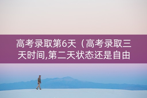 高考录取第6天（高考录取三天时间,第二天状态还是自由可投怎么回事）
