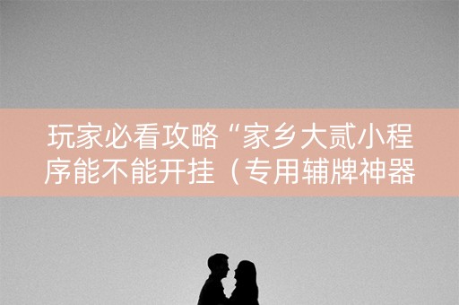 玩家必看攻略“家乡大贰小程序能不能开挂（专用辅牌神器免安装）