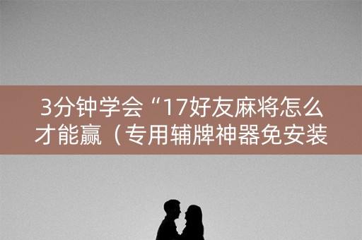 3分钟学会“17好友麻将怎么才能赢（专用辅牌神器免安装）