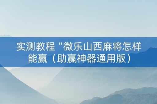 实测教程“微乐山西麻将怎样能赢（助赢神器通用版）