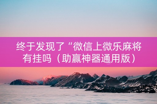终于发现了“微信上微乐麻将有挂吗（助赢神器通用版）