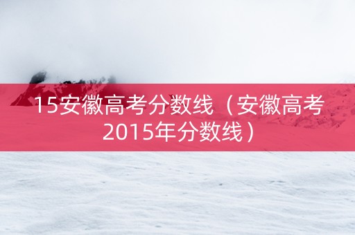 15安徽高考分数线（安徽高考2015年分数线）