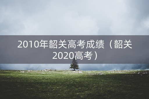 2010年韶关高考成绩（韶关2020高考）