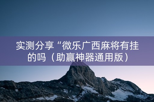 实测分享“微乐广西麻将有挂的吗（助赢神器通用版）