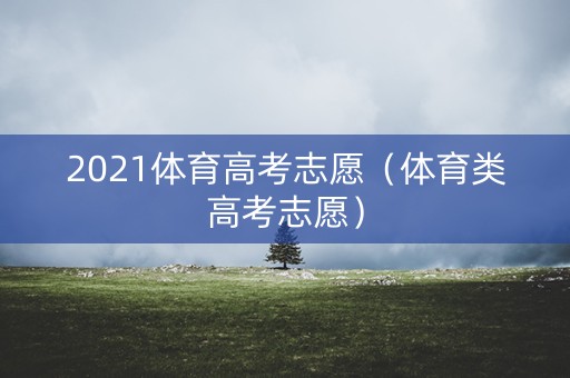 2021体育高考志愿（体育类高考志愿）