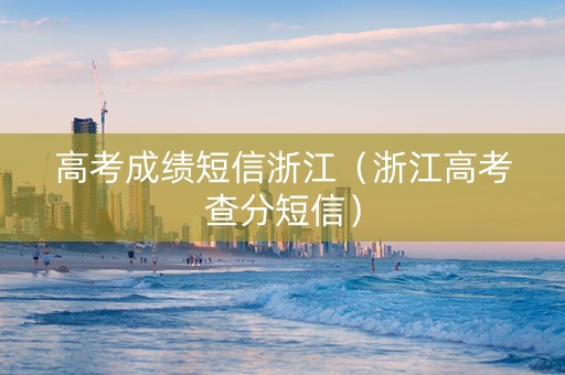 高考成绩短信浙江（浙江高考查分短信）