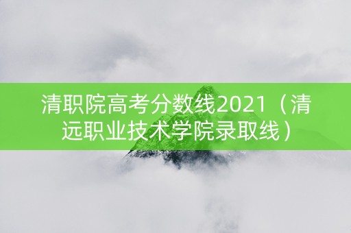 清职院高考分数线2021（清远职业技术学院录取线）