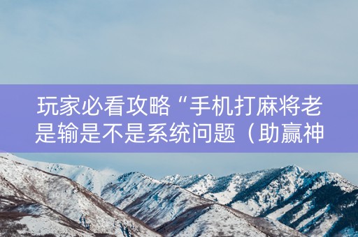 玩家必看攻略“手机打麻将老是输是不是系统问题（助赢神器通用版）