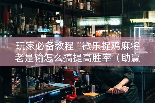 玩家必备教程“微乐捉鸡麻将老是输怎么搞提高胜率（助赢神器通用版）