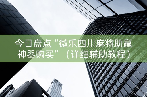 今日盘点“微乐四川麻将助赢神器购买”（详细辅助教程）-哔哩哔哩