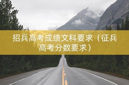 招兵高考成绩文科要求（征兵高考分数要求）