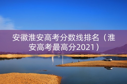 安徽淮安高考分数线排名（淮安高考最高分2021）