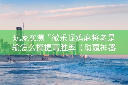 玩家实测“微乐捉鸡麻将老是输怎么搞提高胜率（助赢神器通用版）