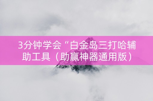 3分钟学会“白金岛三打哈辅助工具（助赢神器通用版）
