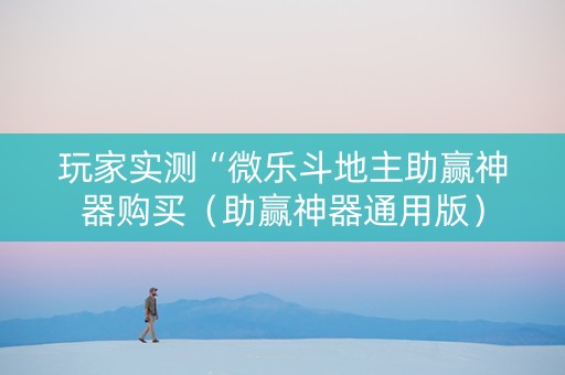 玩家实测“微乐斗地主助赢神器购买（助赢神器通用版）