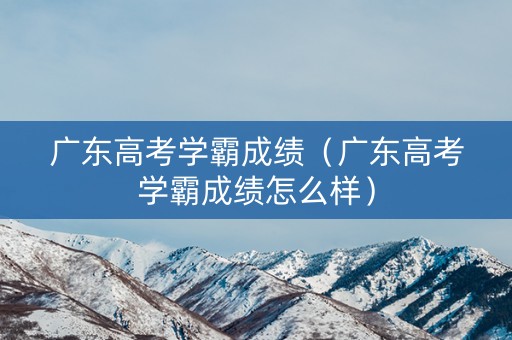 广东高考学霸成绩（广东高考学霸成绩怎么样）