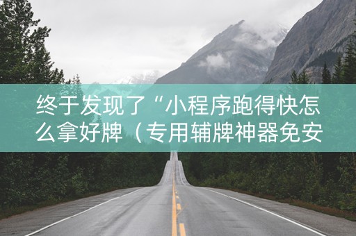终于发现了“小程序跑得快怎么拿好牌（专用辅牌神器免安装）