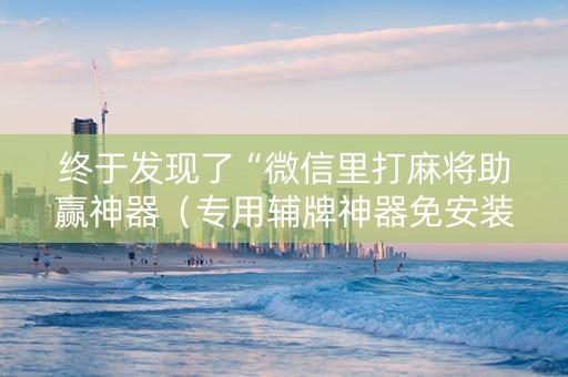 终于发现了“微信里打麻将助赢神器（专用辅牌神器免安装）