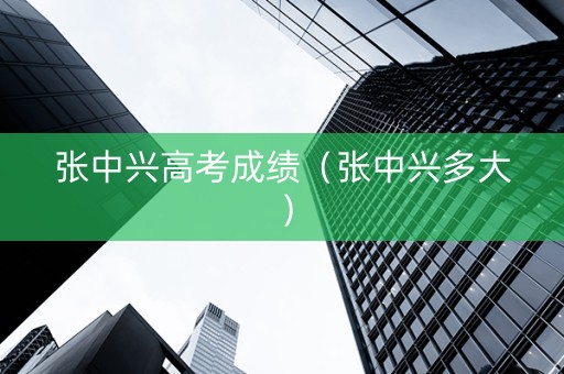 张中兴高考成绩（张中兴多大）
