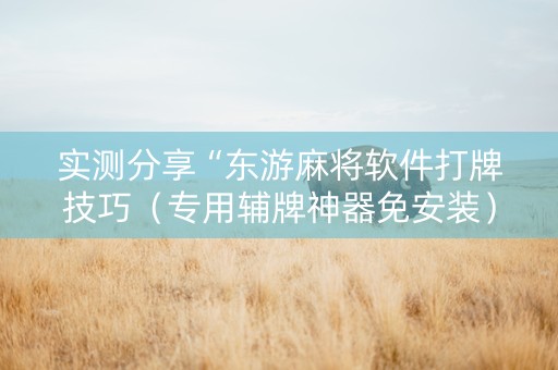 实测分享“东游麻将软件打牌技巧（专用辅牌神器免安装）
