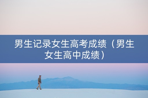 男生记录女生高考成绩（男生女生高中成绩）