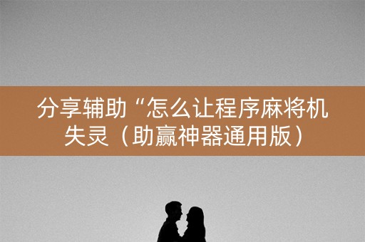 分享辅助“怎么让程序麻将机失灵（助赢神器通用版）