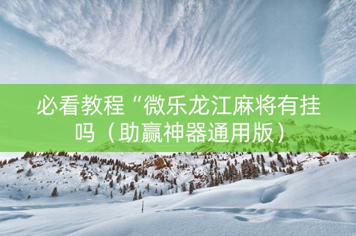 必看教程“微乐龙江麻将有挂吗（助赢神器通用版）