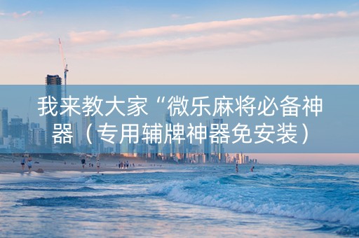 我来教大家“微乐麻将必备神器（专用辅牌神器免安装）
