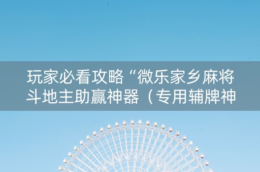 玩家必看攻略“微乐家乡麻将斗地主助赢神器（专用辅牌神器免安装）