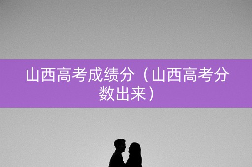 山西高考成绩分（山西高考分数出来）