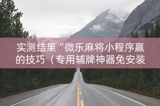 实测结果“微乐麻将小程序赢的技巧（专用辅牌神器免安装）