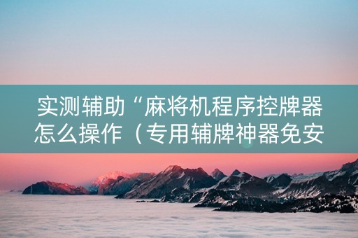 实测辅助“麻将机程序控牌器怎么操作（专用辅牌神器免安装）