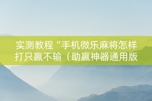 实测教程“手机微乐麻将怎样打只赢不输（助赢神器通用版）