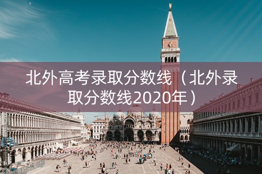 北外高考录取分数线（北外录取分数线2020年）