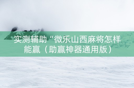 实测辅助“微乐山西麻将怎样能赢（助赢神器通用版）