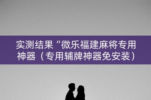 实测结果“微乐福建麻将专用神器（专用辅牌神器免安装）