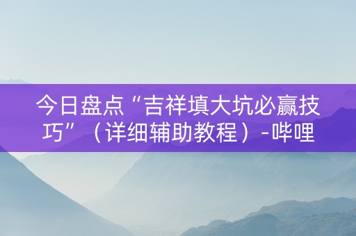 今日盘点“吉祥填大坑必赢技巧”（详细辅助教程）-哔哩哔哩