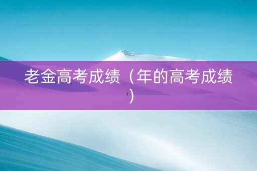 老金高考成绩（年的高考成绩）