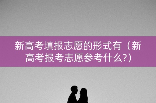 新高考填报志愿的形式有（新高考报考志愿参考什么?）