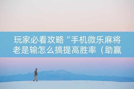 玩家必看攻略“手机微乐麻将老是输怎么搞提高胜率（助赢神器通用版）