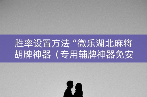 胜率设置方法“微乐湖北麻将胡牌神器（专用辅牌神器免安装）