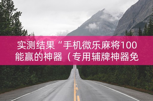 实测结果“手机微乐麻将100能赢的神器（专用辅牌神器免安装）