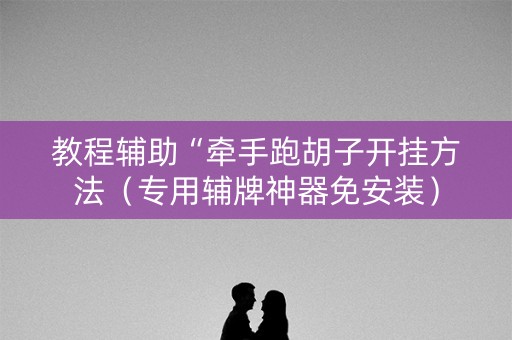 教程辅助“牵手跑胡子开挂方法（专用辅牌神器免安装）
