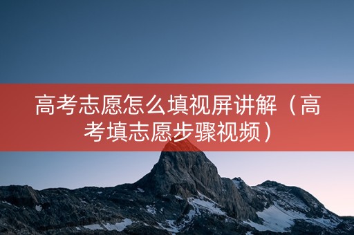 高考志愿怎么填视屏讲解（高考填志愿步骤视频）