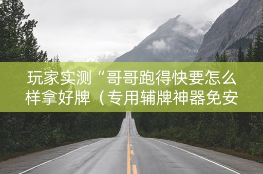 玩家实测“哥哥跑得快要怎么样拿好牌（专用辅牌神器免安装）