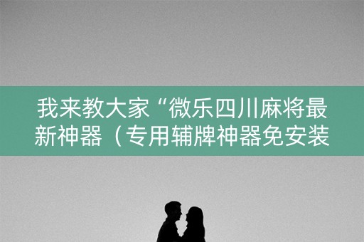 我来教大家“微乐四川麻将最新神器（专用辅牌神器免安装）