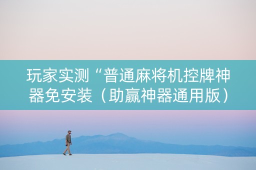 玩家实测“普通麻将机控牌神器免安装（助赢神器通用版）